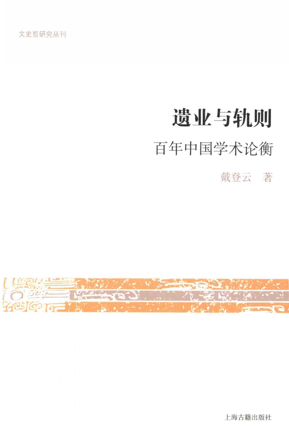 文史哲研究丛刊_遗业与轨则 百年中国学术论衡_作 者 ：戴登云著_上海古籍出版社 . 2015.04_.pdf_第1页